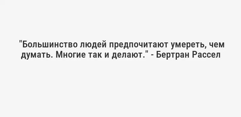  "Большинство людей предпочитают умереть, чем думать. Многие так и делают." - Бертран Рассел
