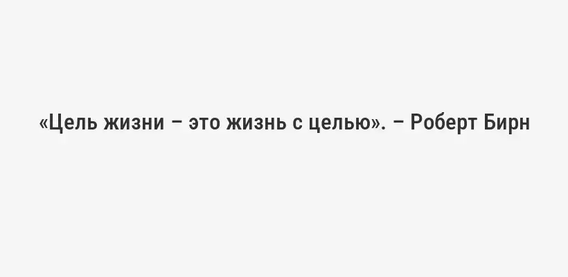 «Цель жизни – это жизнь с целью». – Роберт Бирн