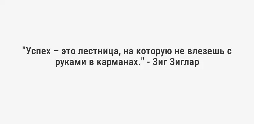 "Успех – это лестница, на которую не влезешь с руками в карманах." - Зиг Зиглар