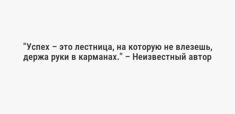 "Успех – это лестница, на которую не влезешь, держа руки в карманах." – Неизвестный автор