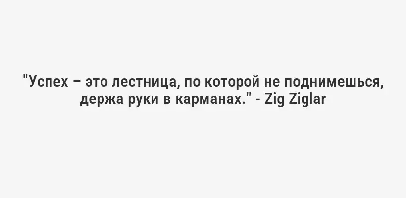 "Успех – это лестница, по которой не поднимешься, держа руки в карманах." - Zig Ziglar