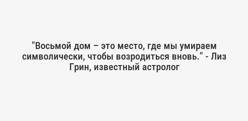 "Восьмой дом – это место, где мы умираем символически, чтобы возродиться вновь." - Лиз Грин, известный астролог