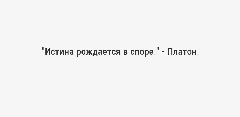 "Истина рождается в споре." - Платон.
