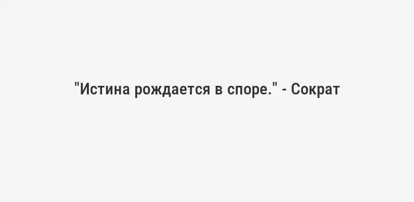 "Истина рождается в споре." - Сократ