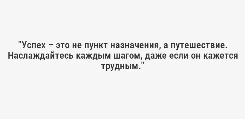 "Успех – это не пункт назначения, а путешествие. Наслаждайтесь каждым шагом, даже если он кажется трудным."