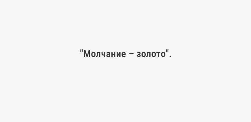 "Молчание – золото".