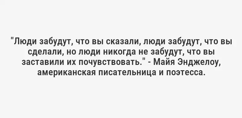 "Люди забудут, что вы сказали, люди забудут, что вы сделали, но люди никогда не забудут, что вы заставили их почувствовать." - Майя Энджелоу, американская писательница и поэтесса.