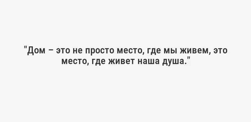 "Дом – это не просто место, где мы живем, это место, где живет наша душа."