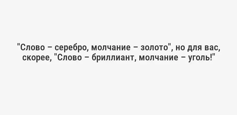 "Слово – серебро, молчание – золото", но для вас, скорее, "Слово – бриллиант, молчание – уголь!"