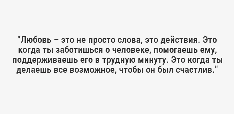 "Любовь – это не просто слова, это действия. Это когда ты заботишься о человеке, помогаешь ему, поддерживаешь его в трудную минуту. Это когда ты делаешь все возможное, чтобы он был счастлив."