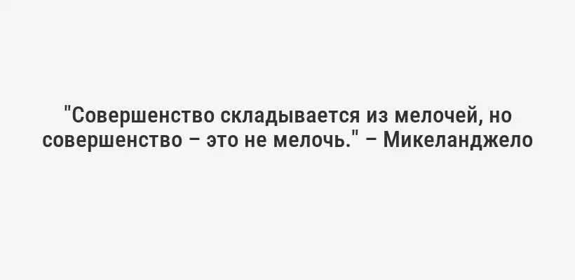 "Совершенство складывается из мелочей, но совершенство – это не мелочь." – Микеланджело
