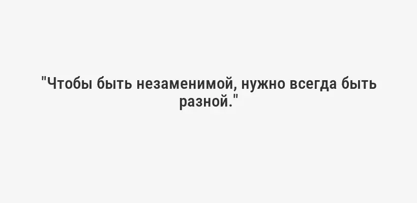 "Чтобы быть незаменимой, нужно всегда быть разной."