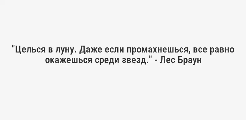 "Целься в луну. Даже если промахнешься, все равно окажешься среди звезд." - Лес Браун