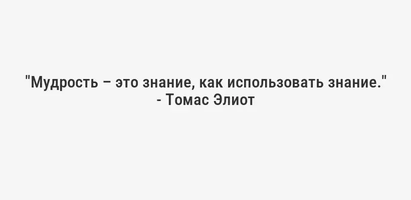 "Мудрость – это знание, как использовать знание." - Томас Элиот