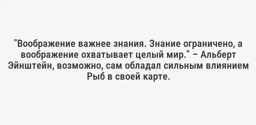 "Воображение важнее знания. Знание ограничено, а воображение охватывает целый мир." – Альберт Эйнштейн, возможно, сам обладал сильным влиянием Рыб в своей карте.