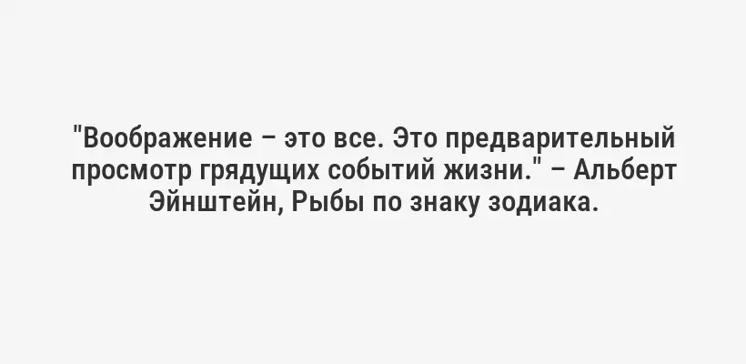 "Воображение – это все. Это предварительный просмотр грядущих событий жизни." – Альберт Эйнштейн, Рыбы по знаку зодиака.