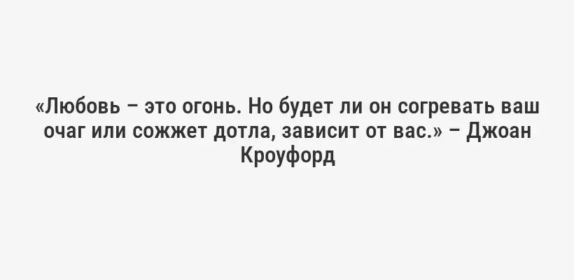 «Любовь – это огонь. Но будет ли он согревать ваш очаг или сожжет дотла, зависит от вас.» – Джоан Кроуфорд