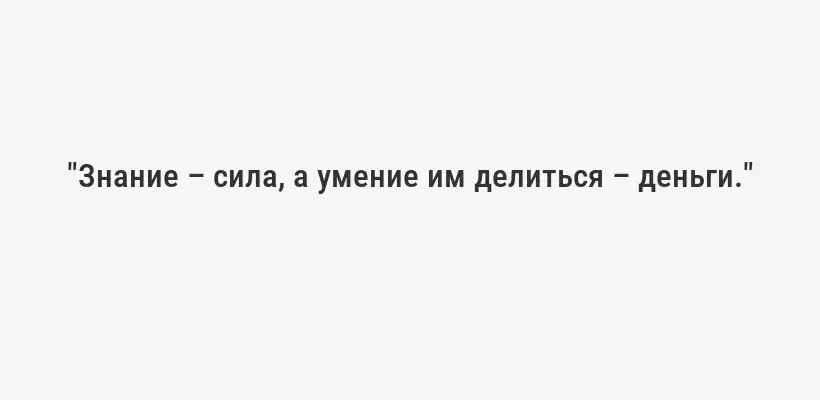 "Знание – сила, а умение им делиться – деньги."