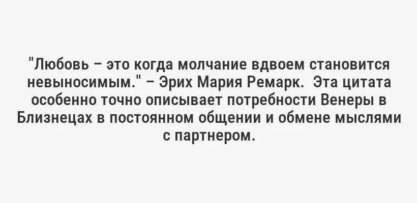 "Любовь – это когда молчание вдвоем становится невыносимым." – Эрих Мария Ремарк.  Эта цитата особенно точно описывает потребности Венеры в Близнецах в постоянном общении и обмене мыслями с партнером.
