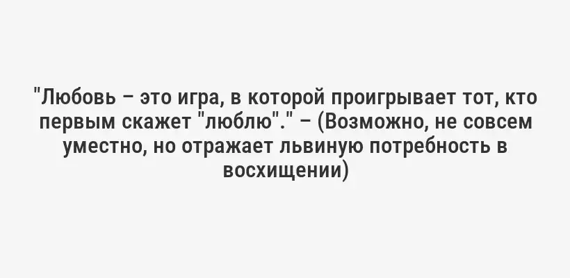 "Любовь – это игра, в которой проигрывает тот, кто первым скажет "люблю"." – (Возможно, не совсем уместно, но отражает львиную потребность в восхищении)