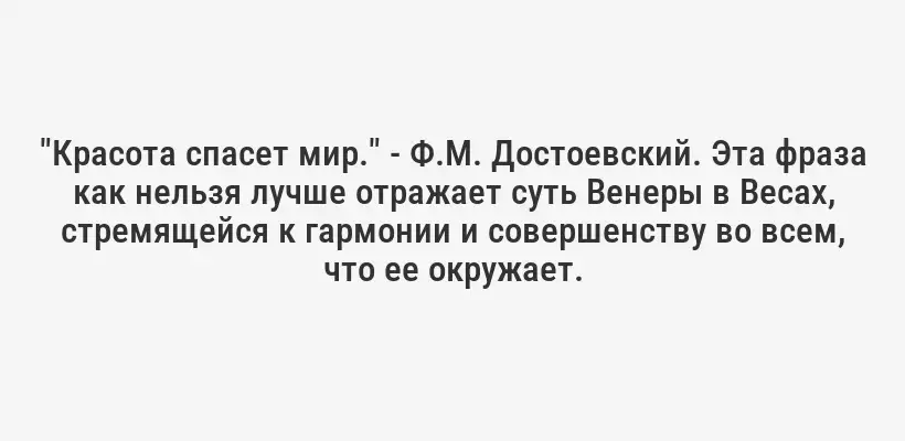 "Красота спасет мир." - Ф.М. Достоевский. Эта фраза как нельзя лучше отражает суть Венеры в Весах, стремящейся к гармонии и совершенству во всем, что ее окружает.