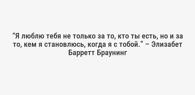 “Я люблю тебя не только за то, кто ты есть, но и за то, кем я становлюсь, когда я с тобой.” – Элизабет Барретт Браунинг