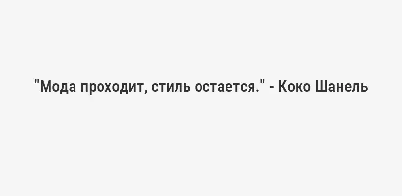 "Мода проходит, стиль остается." - Коко Шанель