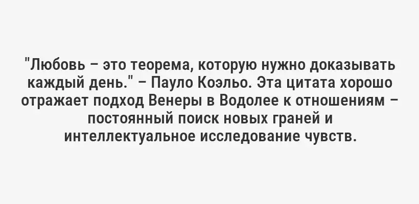 "Любовь – это теорема, которую нужно доказывать каждый день." – Пауло Коэльо. Эта цитата хорошо отражает подход Венеры в Водолее к отношениям – постоянный поиск новых граней и интеллектуальное исследование чувств.