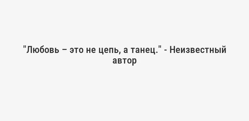 "Любовь – это не цепь, а танец." - Неизвестный автор