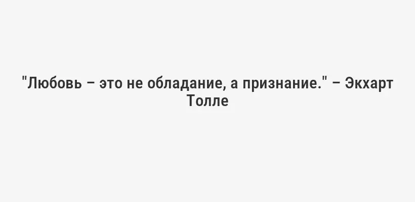 "Любовь – это не обладание, а признание." – Экхарт Толле