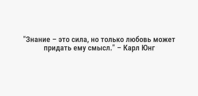 "Знание – это сила, но только любовь может придать ему смысл." – Карл Юнг