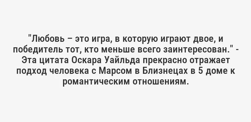 "Любовь – это игра, в которую играют двое, и победитель тот, кто меньше всего заинтересован." - Эта цитата Оскара Уайльда прекрасно отражает подход человека с Марсом в Близнецах в 5 доме к романтическим отношениям.