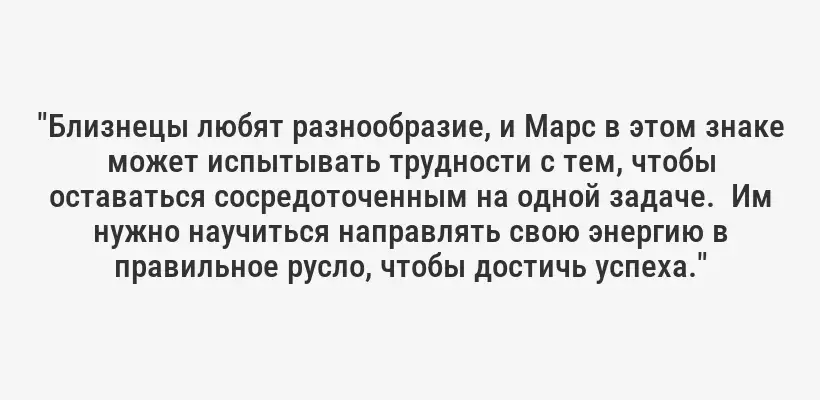 "Близнецы любят разнообразие, и Марс в этом знаке может испытывать трудности с тем, чтобы оставаться сосредоточенным на одной задаче.  Им нужно научиться направлять свою энергию в правильное русло, чтобы достичь успеха."