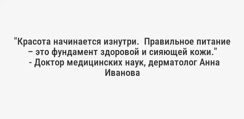 "Красота начинается изнутри.  Правильное питание – это фундамент здоровой и сияющей кожи."
- Доктор медицинских наук, дерматолог Анна Иванова