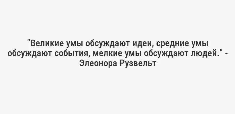 "Великие умы обсуждают идеи, средние умы обсуждают события, мелкие умы обсуждают людей." - Элеонора Рузвельт