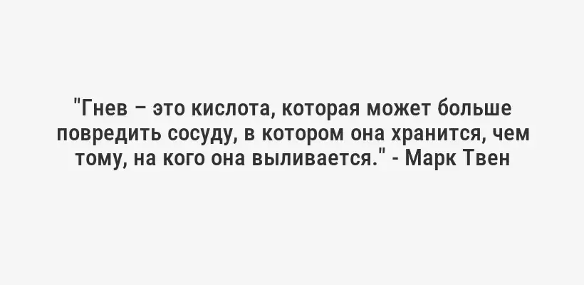 "Гнев – это кислота, которая может больше повредить сосуду, в котором она хранится, чем тому, на кого она выливается." - Марк Твен