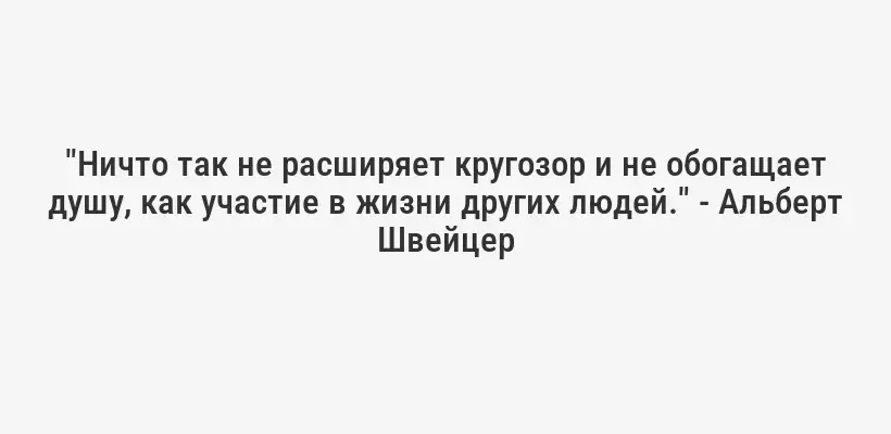 "Ничто так не расширяет кругозор и не обогащает душу, как участие в жизни других людей." - Альберт Швейцер