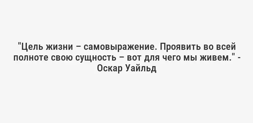 "Цель жизни – самовыражение. Проявить во всей полноте свою сущность – вот для чего мы живем." - Оскар Уайльд