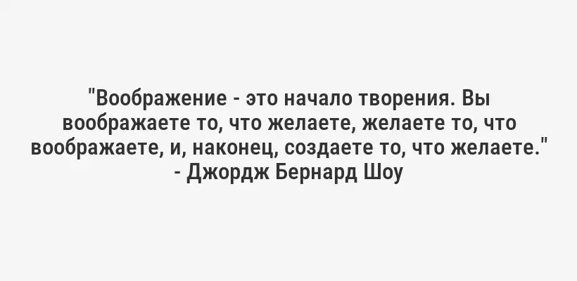 "Воображение - это начало творения. Вы воображаете то, что желаете, желаете то, что воображаете, и, наконец, создаете то, что желаете." - Джордж Бернард Шоу