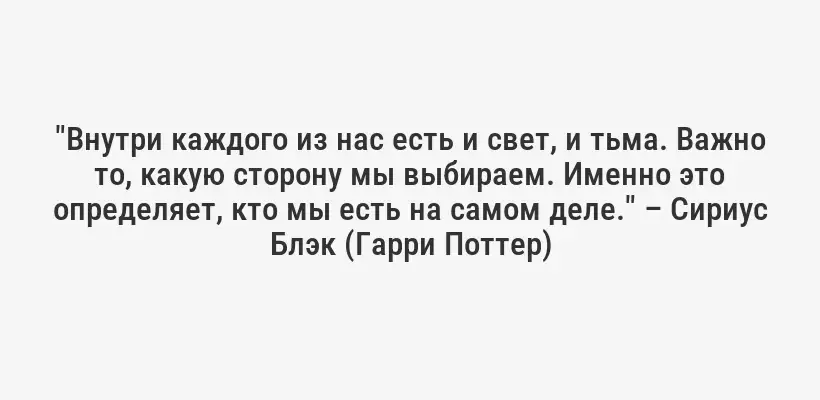 "Внутри каждого из нас есть и свет, и тьма. Важно то, какую сторону мы выбираем. Именно это определяет, кто мы есть на самом деле." – Сириус Блэк (Гарри Поттер)