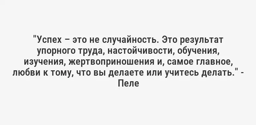 "Успех – это не случайность. Это результат упорного труда, настойчивости, обучения, изучения, жертвоприношения и, самое главное, любви к тому, что вы делаете или учитесь делать." - Пеле