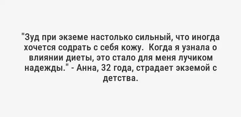 "Зуд при экземе настолько сильный, что иногда хочется содрать с себя кожу.  Когда я узнала о влиянии диеты, это стало для меня лучиком надежды." - Анна, 32 года, страдает экземой с детства.