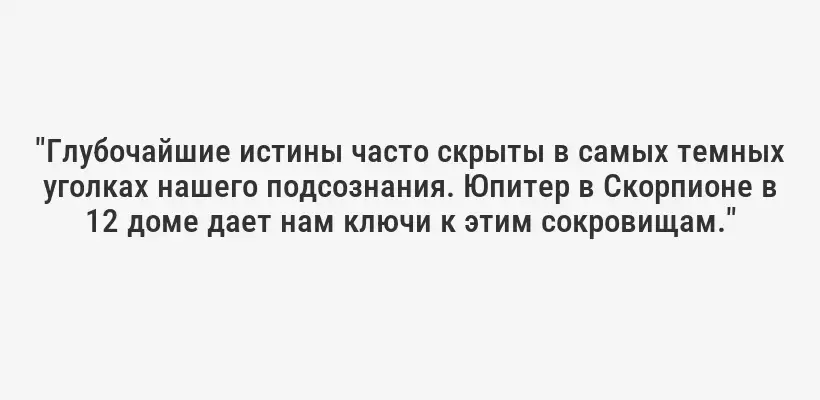 "Глубочайшие истины часто скрыты в самых темных уголках нашего подсознания. Юпитер в Скорпионе в 12 доме дает нам ключи к этим сокровищам."