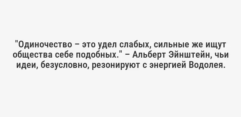 "Одиночество – это удел слабых, сильные же ищут общества себе подобных." – Альберт Эйнштейн, чьи идеи, безусловно, резонируют с энергией Водолея.