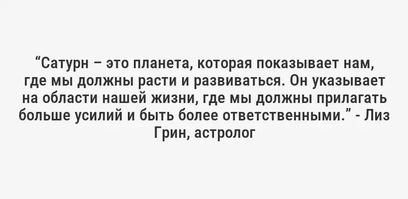 “Сатурн – это планета, которая показывает нам, где мы должны расти и развиваться. Он указывает на области нашей жизни, где мы должны прилагать больше усилий и быть более ответственными.” - Лиз Грин, астролог