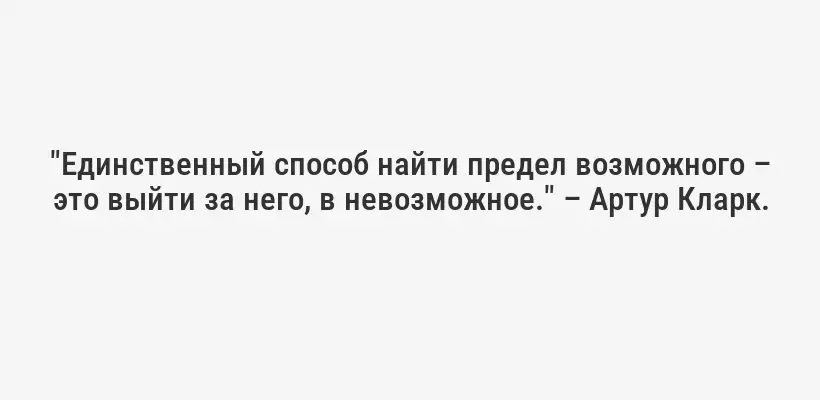 "Единственный способ найти предел возможного – это выйти за него, в невозможное." – Артур Кларк.
