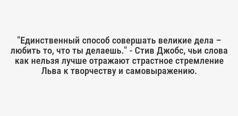"Единственный способ совершать великие дела – любить то, что ты делаешь." - Стив Джобс, чьи слова как нельзя лучше отражают страстное стремление Льва к творчеству и самовыражению.