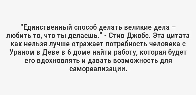 "Единственный способ делать великие дела – любить то, что ты делаешь." - Стив Джобс. Эта цитата как нельзя лучше отражает потребность человека с Ураном в Деве в 6 доме найти работу, которая будет его вдохновлять и давать возможность для самореализации.