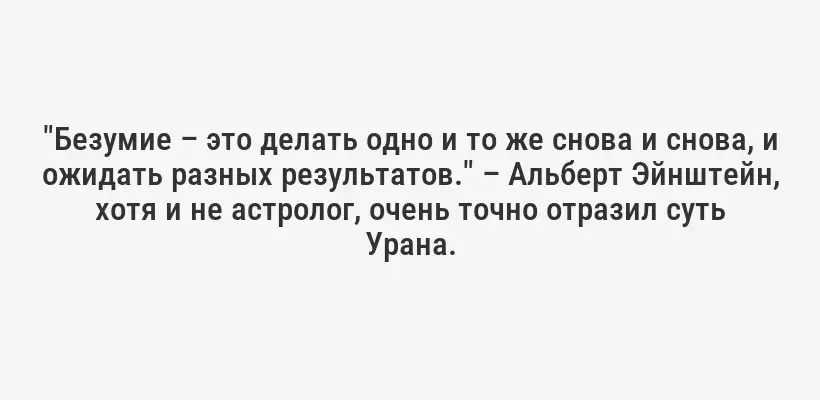 "Безумие – это делать одно и то же снова и снова, и ожидать разных результатов." – Альберт Эйнштейн, хотя и не астролог, очень точно отразил суть Урана.