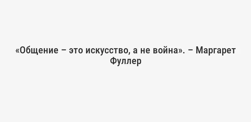 «Общение – это искусство, а не война». – Маргарет Фуллер